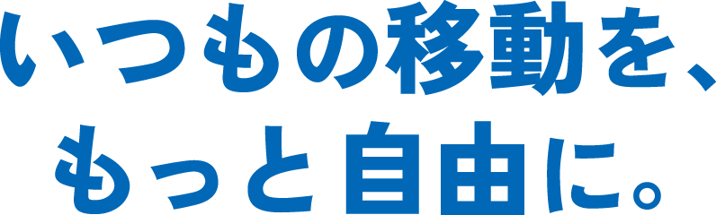 いつもの移動を、もっと自由に。