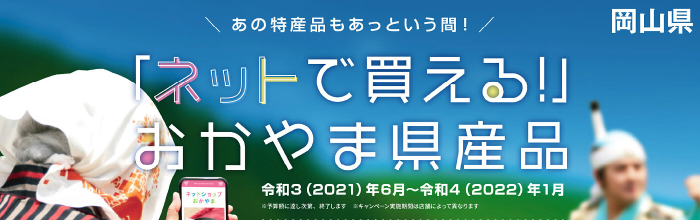岡山県 あの特産品もあっという間！「ネットで買える！」おかやま県産品 令和3(2021)年6月〜令和4(2022)年1月 ※予算額に達し次第、終了します。 ※キャンペーン実施期間は店舗によって異なります。