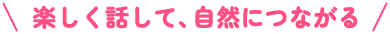 楽しく話して、自然につながる