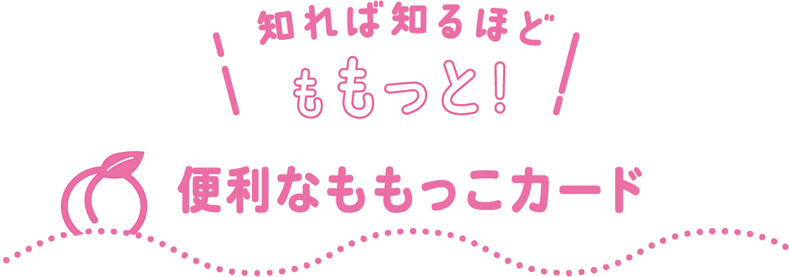 知れば知るほどももっと！便利なももっこカード