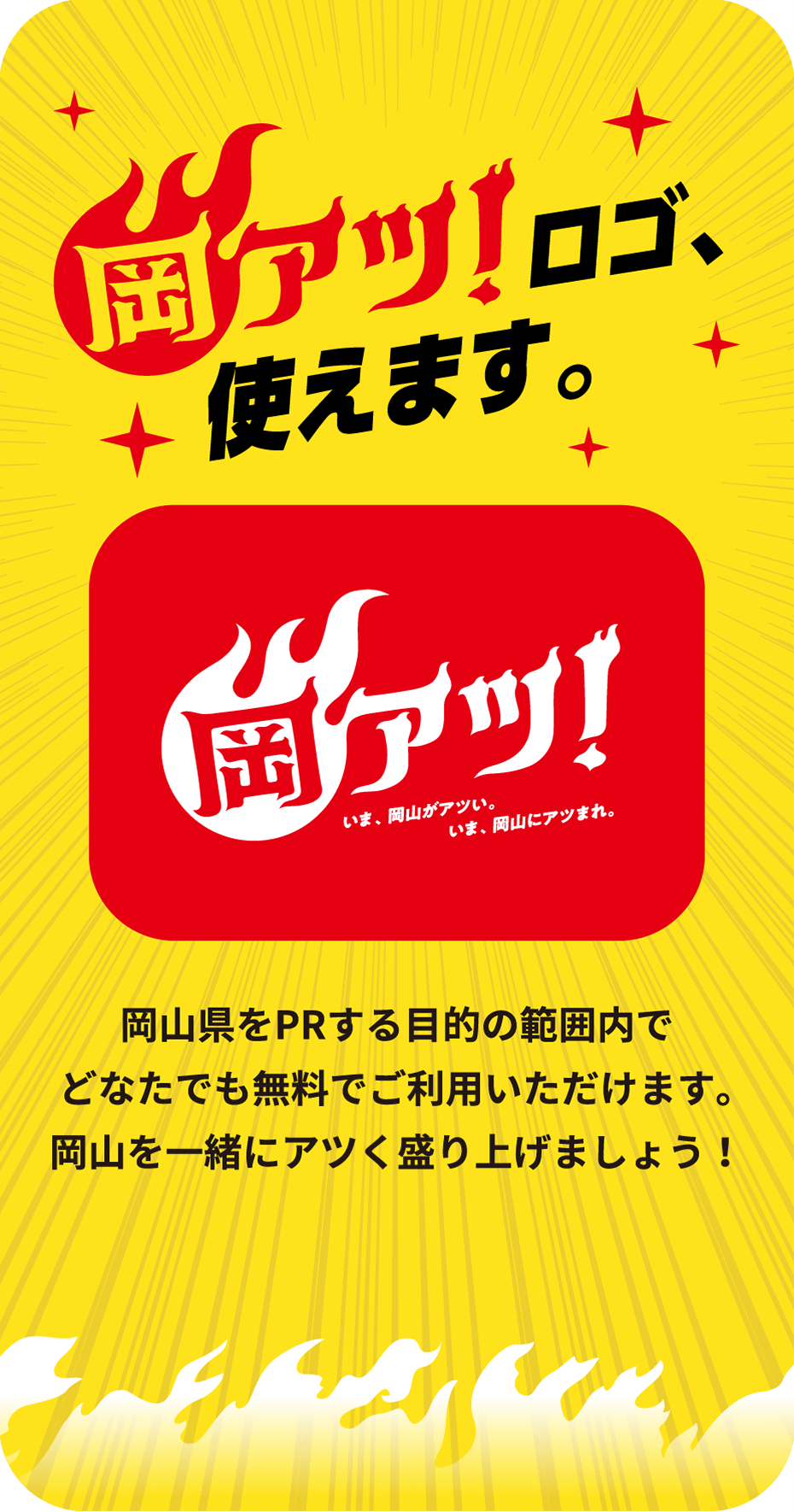 岡アツ！ロゴ、使えます。岡山県をPRする目的の範囲内でどなたでも無料でご利用いただけます。岡山を一緒にアツく盛り上げましょう！