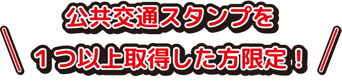 公共交通スタンプを１つ以上取得した方限定！