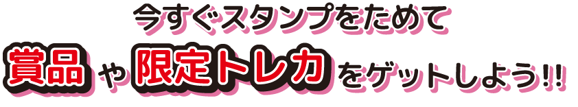 今すぐスタンプをためて賞品や限定トレカをゲットしよう!!