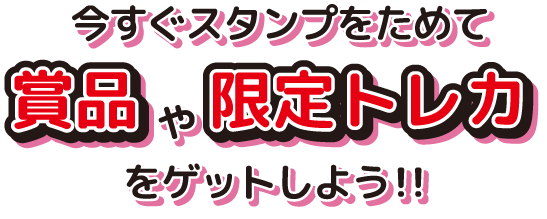 今すぐスタンプをためて賞品や限定トレカをゲットしよう!!
